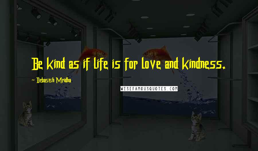 Debasish Mridha Quotes: Be kind as if life is for love and kindness.