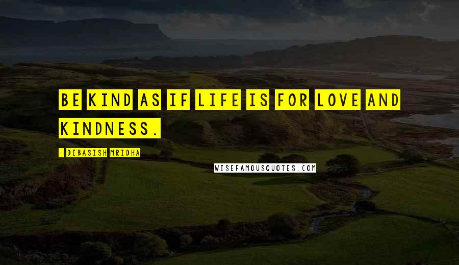 Debasish Mridha Quotes: Be kind as if life is for love and kindness.