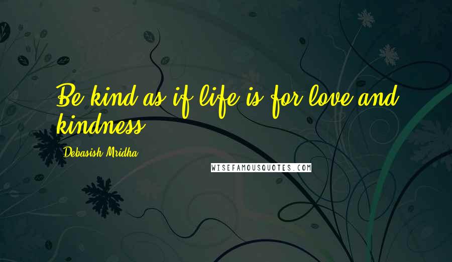 Debasish Mridha Quotes: Be kind as if life is for love and kindness.
