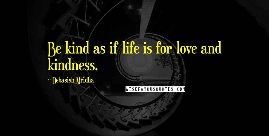 Debasish Mridha Quotes: Be kind as if life is for love and kindness.