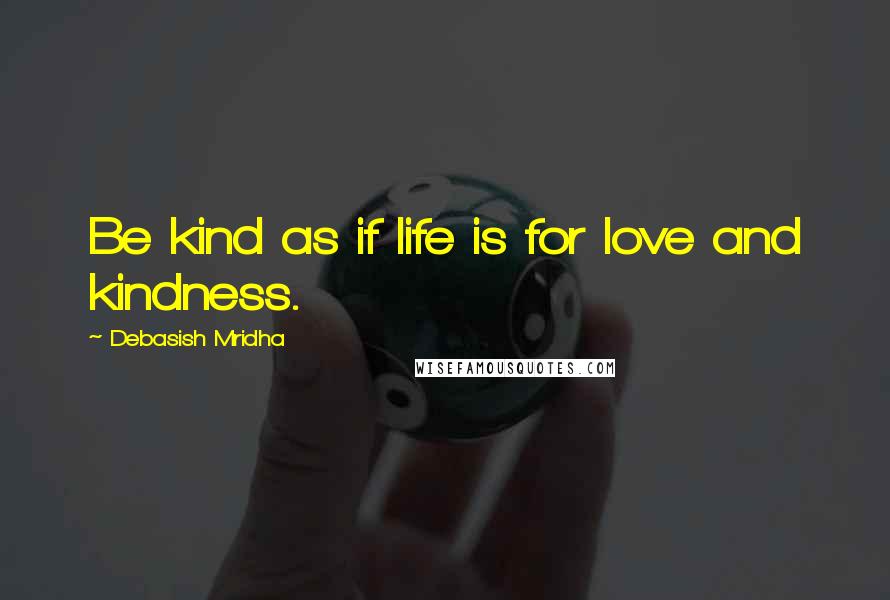 Debasish Mridha Quotes: Be kind as if life is for love and kindness.