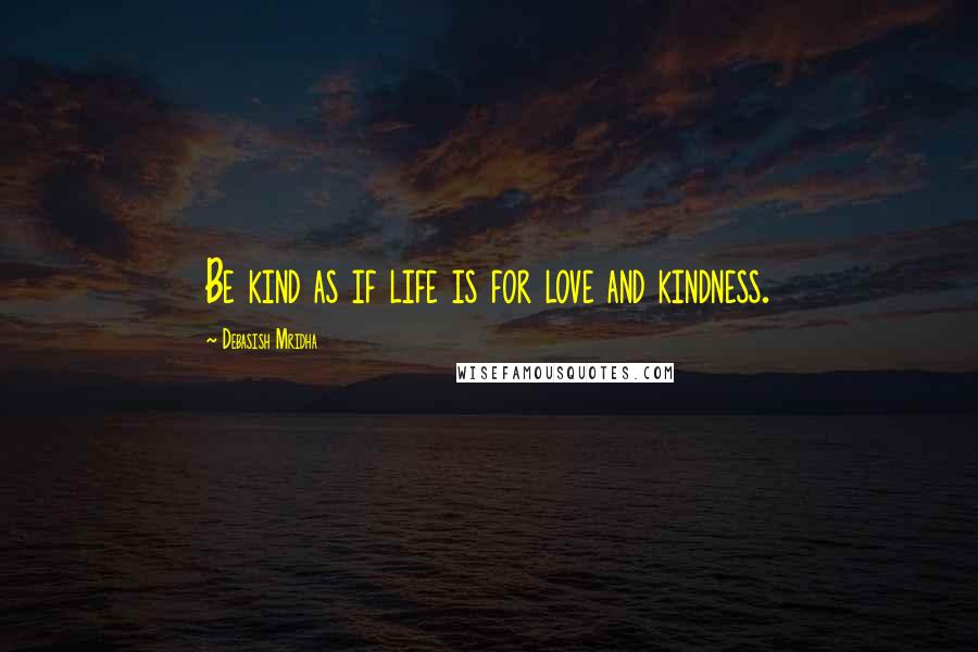 Debasish Mridha Quotes: Be kind as if life is for love and kindness.