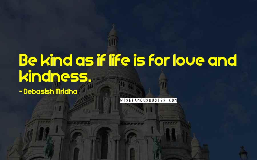 Debasish Mridha Quotes: Be kind as if life is for love and kindness.
