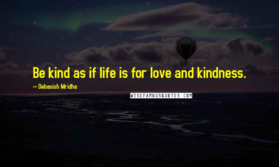 Debasish Mridha Quotes: Be kind as if life is for love and kindness.