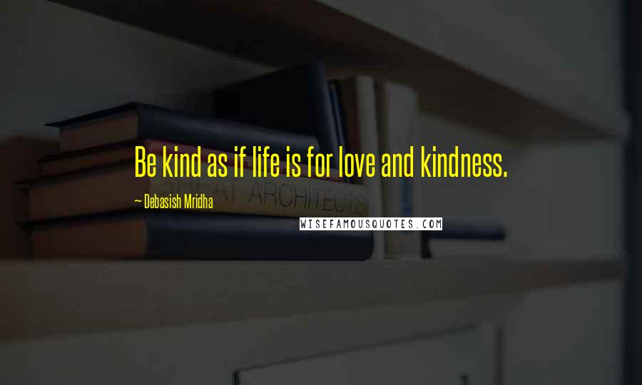 Debasish Mridha Quotes: Be kind as if life is for love and kindness.