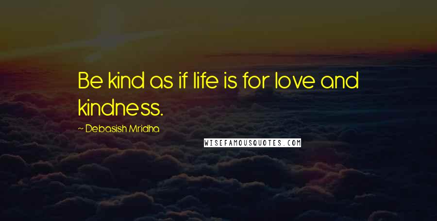 Debasish Mridha Quotes: Be kind as if life is for love and kindness.