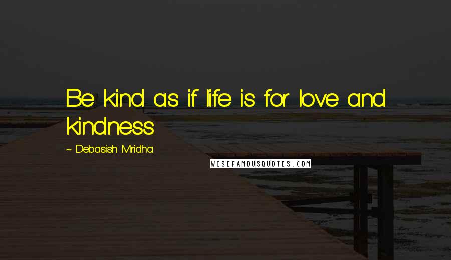 Debasish Mridha Quotes: Be kind as if life is for love and kindness.
