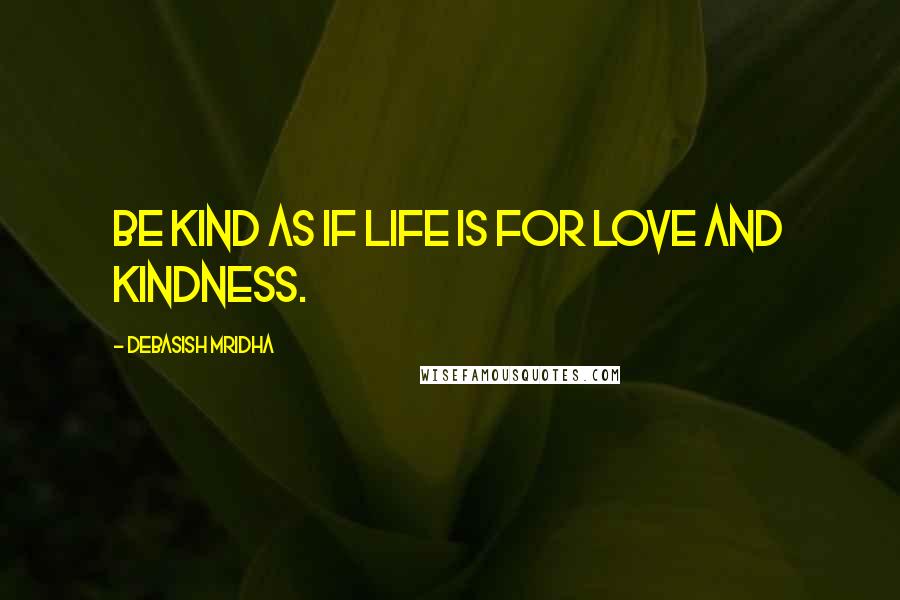 Debasish Mridha Quotes: Be kind as if life is for love and kindness.