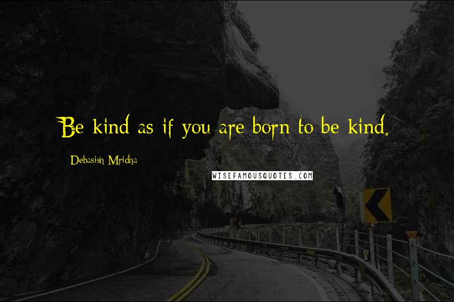 Debasish Mridha Quotes: Be kind as if you are born to be kind.