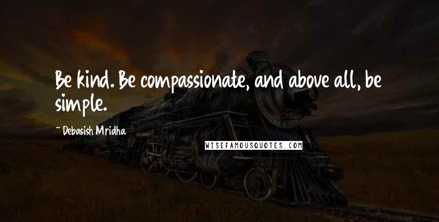 Debasish Mridha Quotes: Be kind. Be compassionate, and above all, be simple.