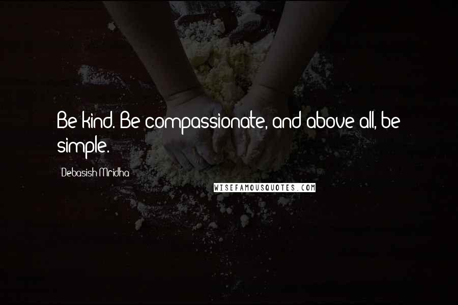 Debasish Mridha Quotes: Be kind. Be compassionate, and above all, be simple.