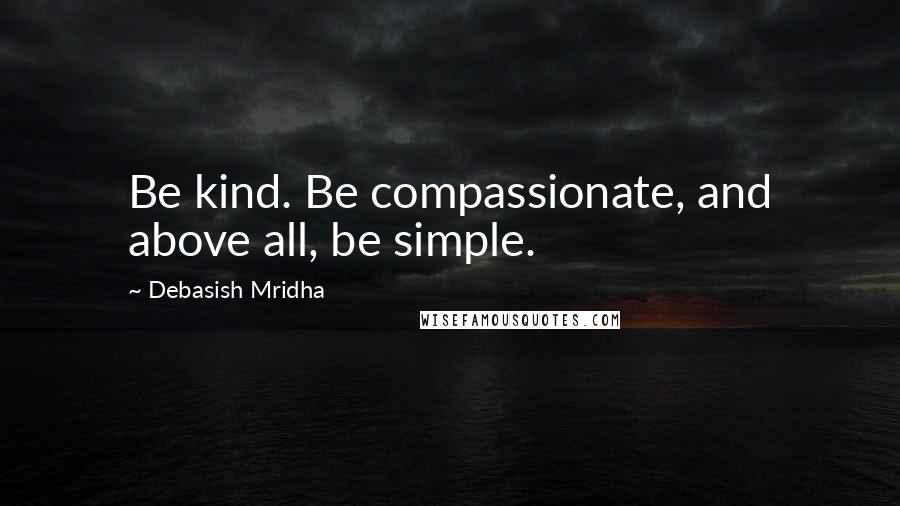 Debasish Mridha Quotes: Be kind. Be compassionate, and above all, be simple.