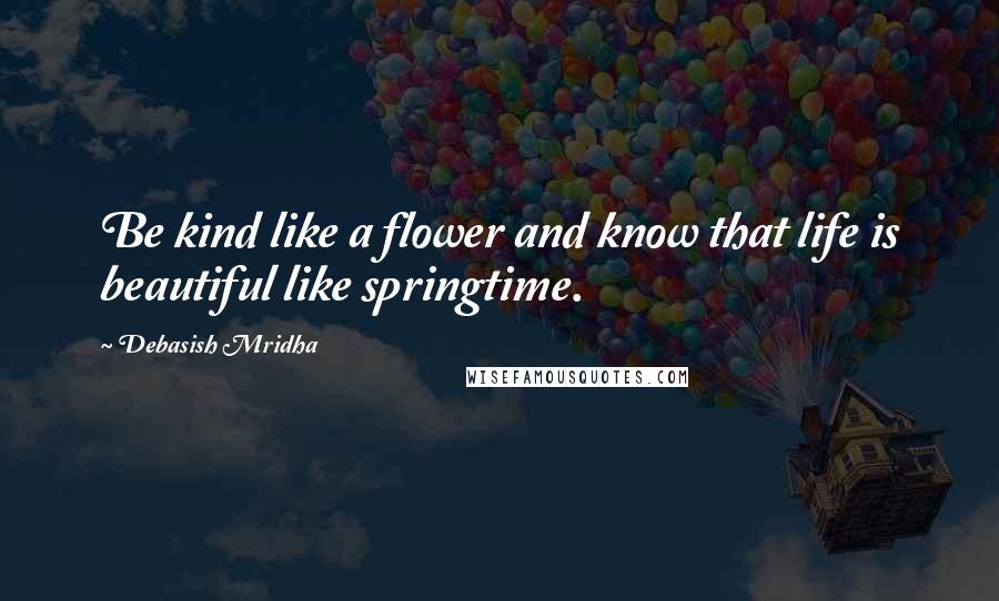 Debasish Mridha Quotes: Be kind like a flower and know that life is beautiful like springtime.