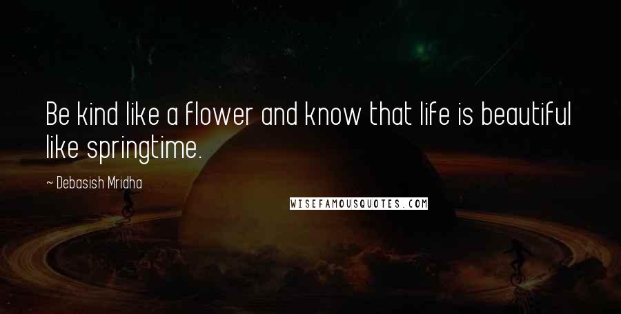 Debasish Mridha Quotes: Be kind like a flower and know that life is beautiful like springtime.