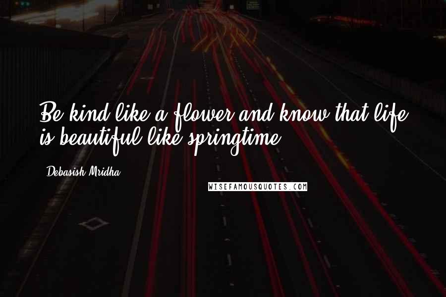 Debasish Mridha Quotes: Be kind like a flower and know that life is beautiful like springtime.