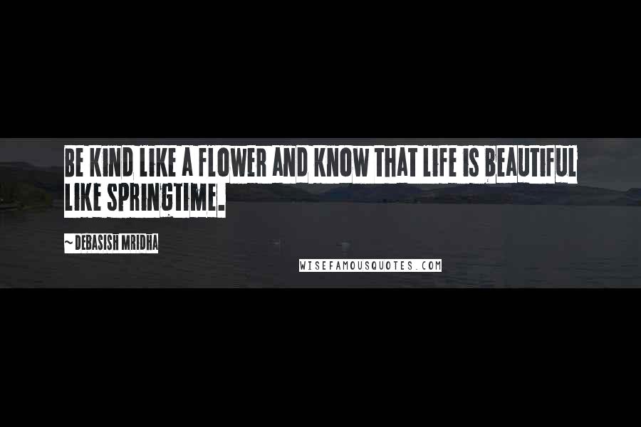 Debasish Mridha Quotes: Be kind like a flower and know that life is beautiful like springtime.