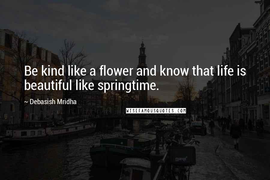 Debasish Mridha Quotes: Be kind like a flower and know that life is beautiful like springtime.