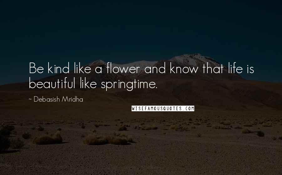 Debasish Mridha Quotes: Be kind like a flower and know that life is beautiful like springtime.