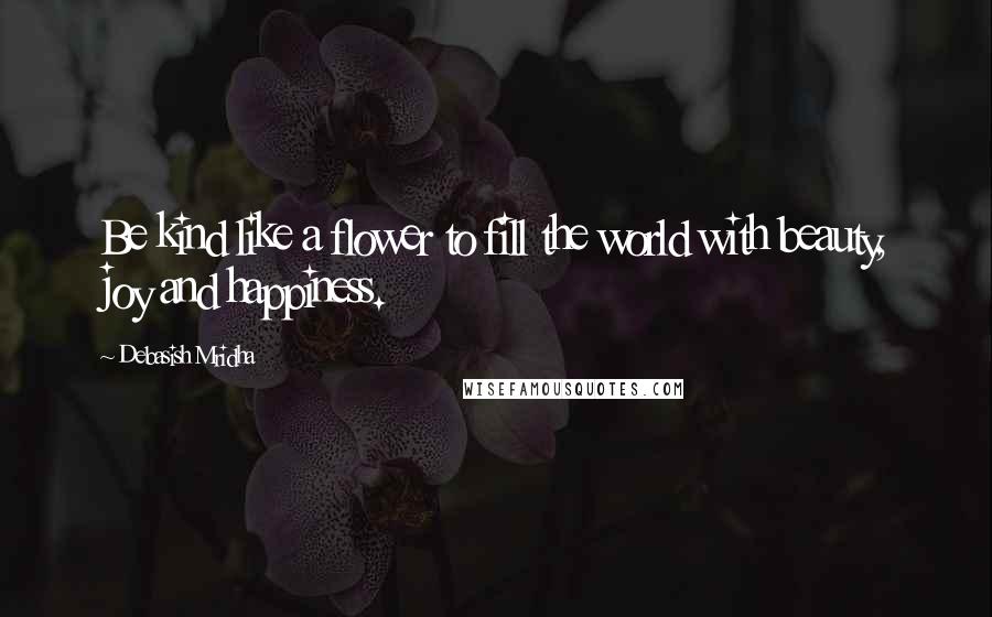 Debasish Mridha Quotes: Be kind like a flower to fill the world with beauty, joy and happiness.