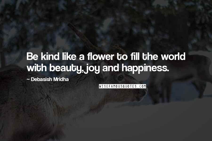 Debasish Mridha Quotes: Be kind like a flower to fill the world with beauty, joy and happiness.