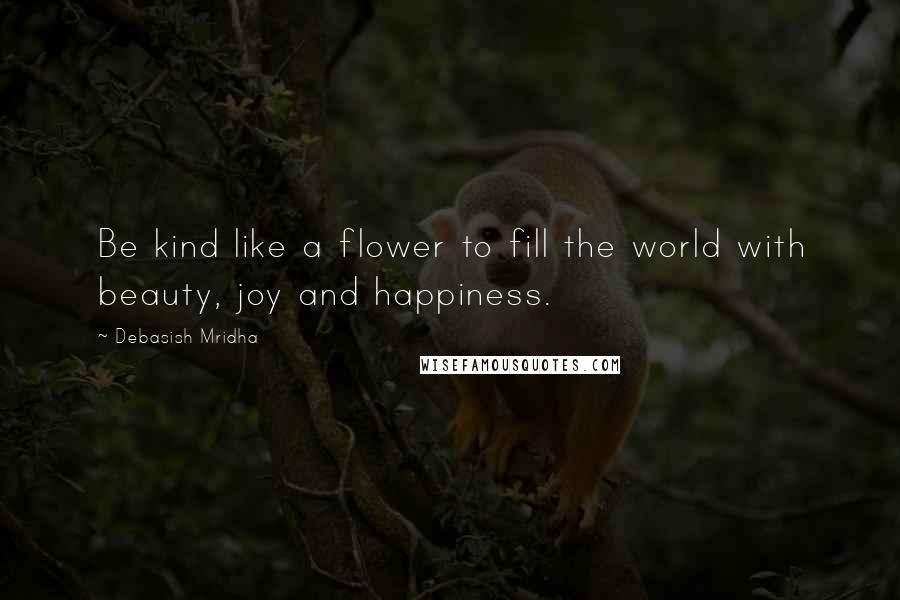 Debasish Mridha Quotes: Be kind like a flower to fill the world with beauty, joy and happiness.