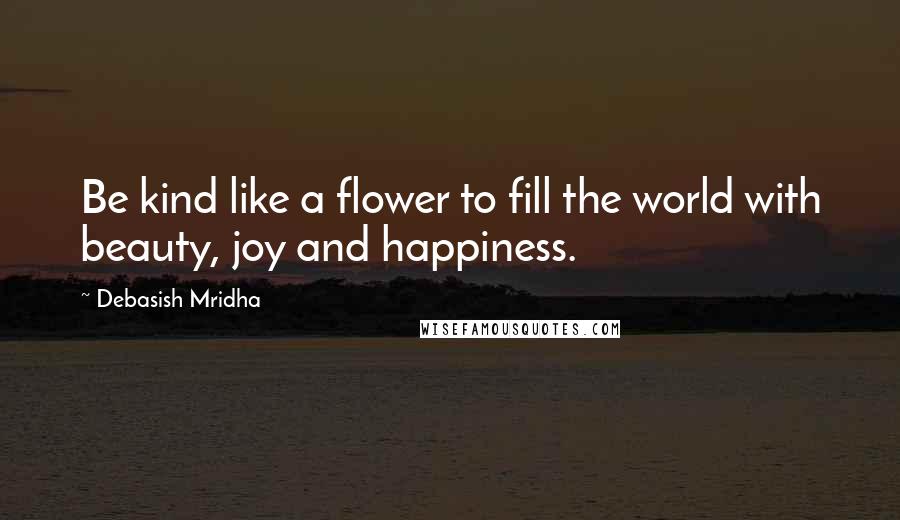 Debasish Mridha Quotes: Be kind like a flower to fill the world with beauty, joy and happiness.