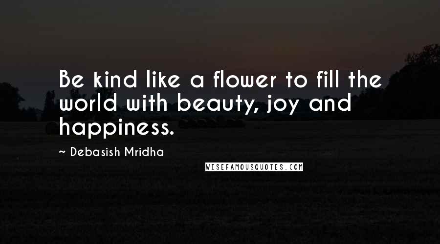 Debasish Mridha Quotes: Be kind like a flower to fill the world with beauty, joy and happiness.