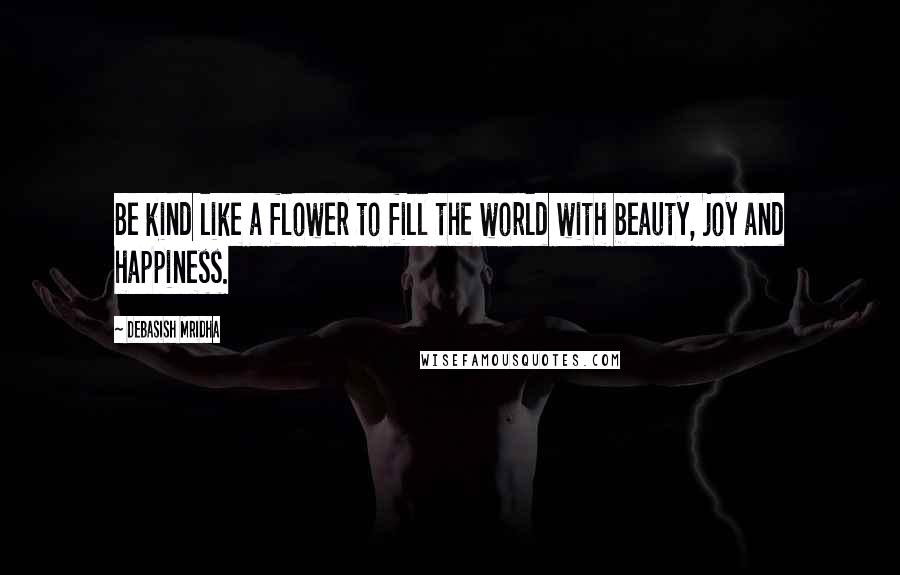 Debasish Mridha Quotes: Be kind like a flower to fill the world with beauty, joy and happiness.