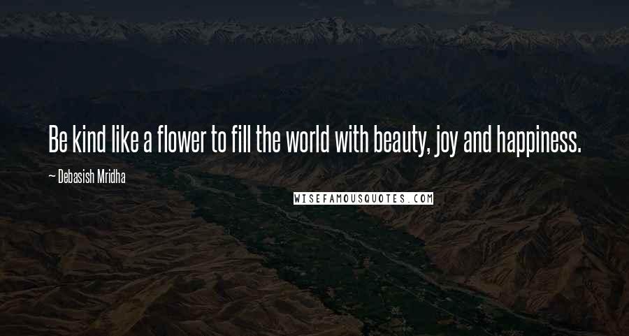 Debasish Mridha Quotes: Be kind like a flower to fill the world with beauty, joy and happiness.