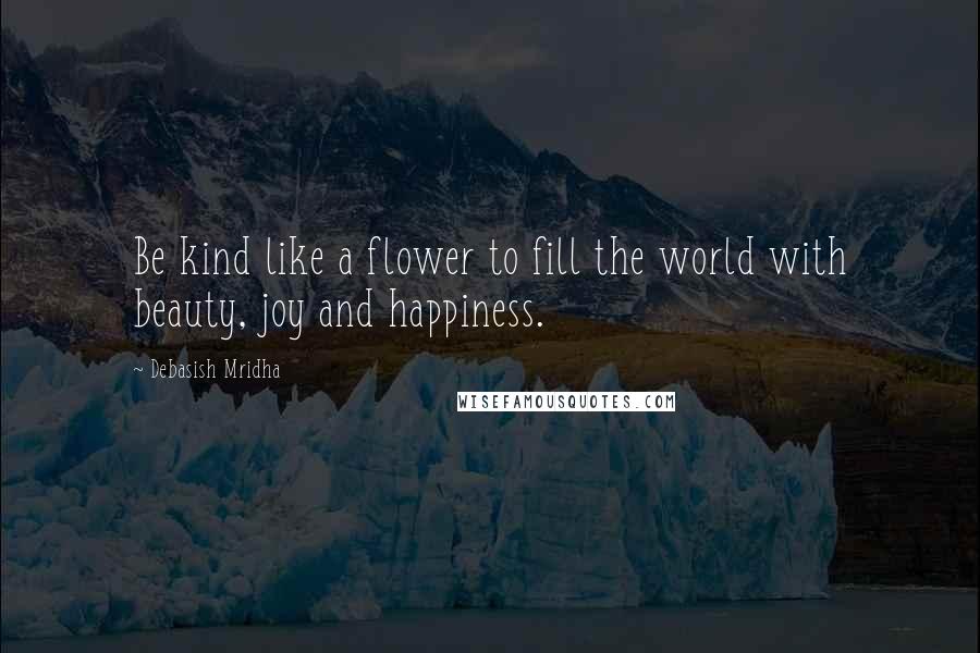 Debasish Mridha Quotes: Be kind like a flower to fill the world with beauty, joy and happiness.