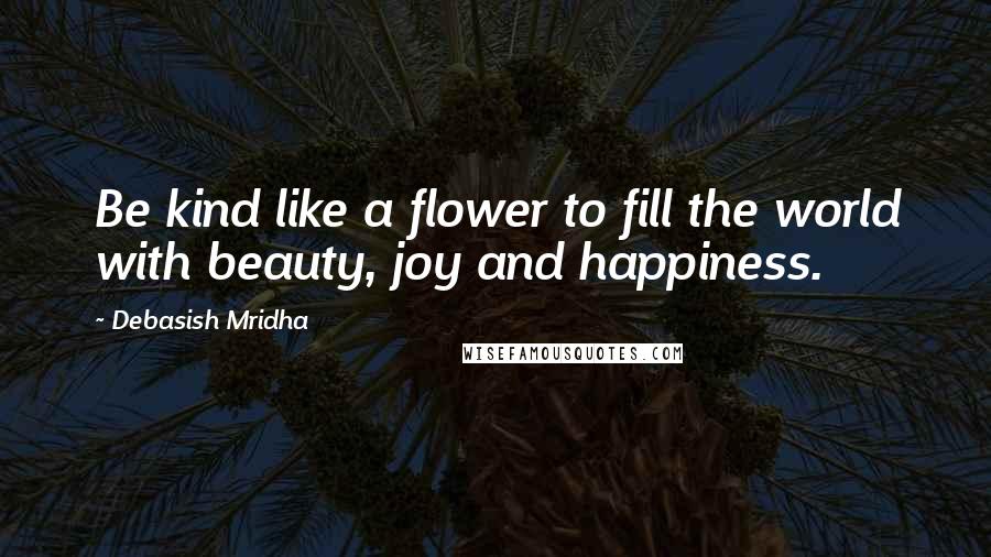 Debasish Mridha Quotes: Be kind like a flower to fill the world with beauty, joy and happiness.