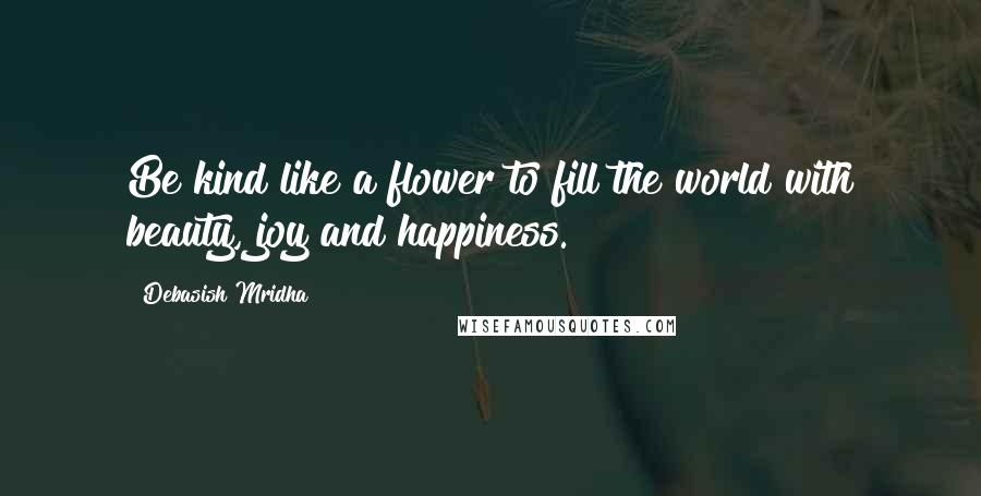 Debasish Mridha Quotes: Be kind like a flower to fill the world with beauty, joy and happiness.