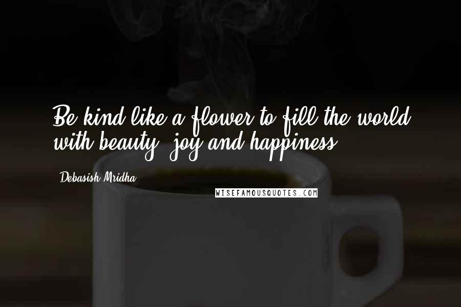 Debasish Mridha Quotes: Be kind like a flower to fill the world with beauty, joy and happiness.