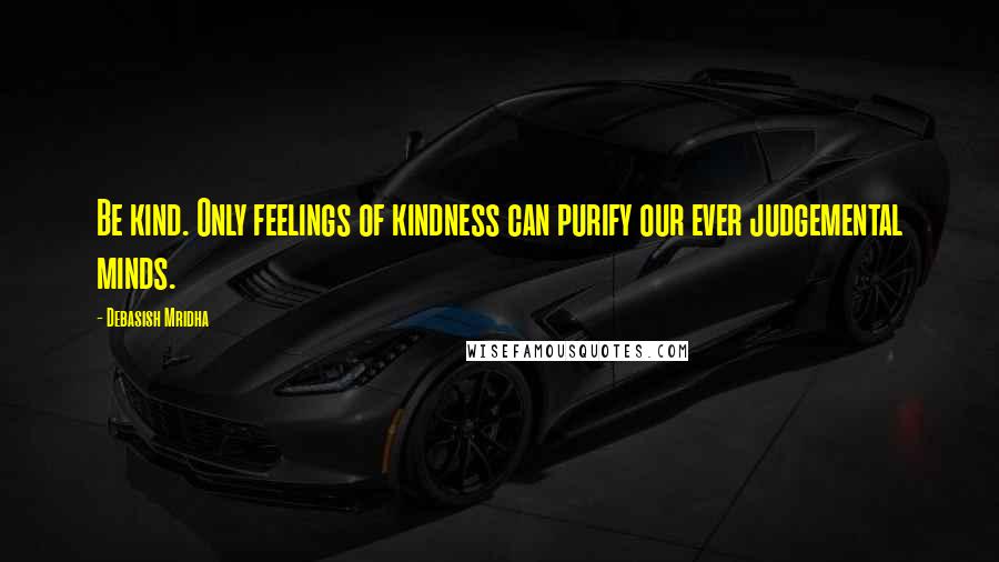 Debasish Mridha Quotes: Be kind. Only feelings of kindness can purify our ever judgemental minds.