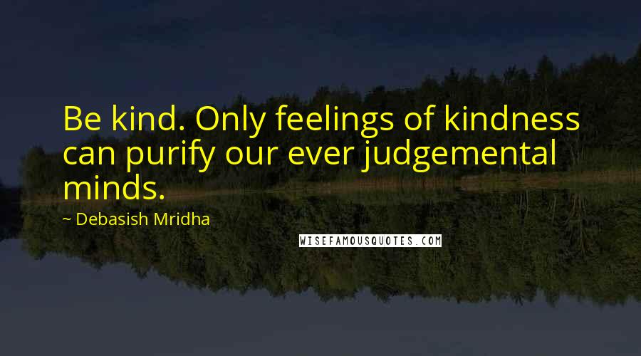 Debasish Mridha Quotes: Be kind. Only feelings of kindness can purify our ever judgemental minds.