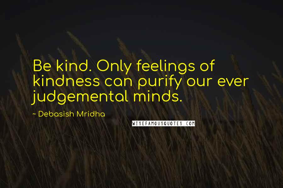 Debasish Mridha Quotes: Be kind. Only feelings of kindness can purify our ever judgemental minds.