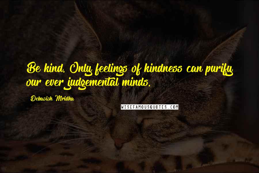 Debasish Mridha Quotes: Be kind. Only feelings of kindness can purify our ever judgemental minds.