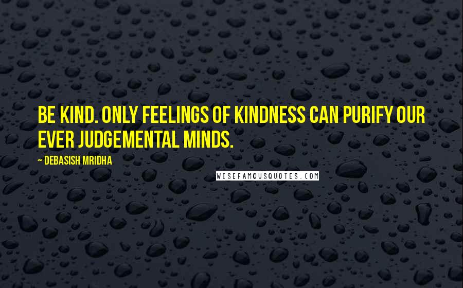 Debasish Mridha Quotes: Be kind. Only feelings of kindness can purify our ever judgemental minds.