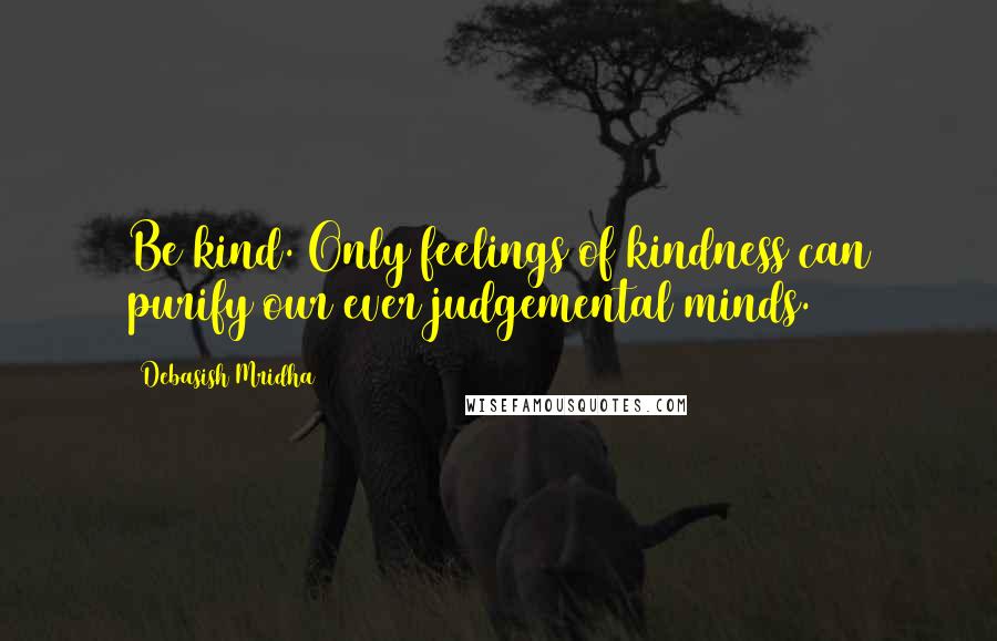 Debasish Mridha Quotes: Be kind. Only feelings of kindness can purify our ever judgemental minds.