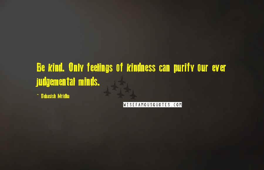 Debasish Mridha Quotes: Be kind. Only feelings of kindness can purify our ever judgemental minds.