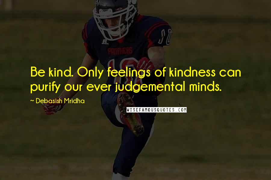 Debasish Mridha Quotes: Be kind. Only feelings of kindness can purify our ever judgemental minds.