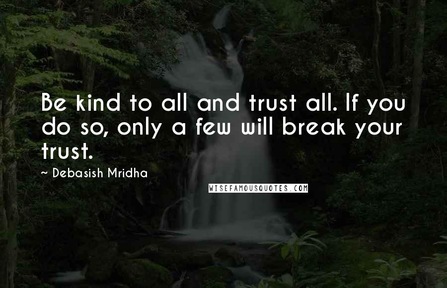 Debasish Mridha Quotes: Be kind to all and trust all. If you do so, only a few will break your trust.