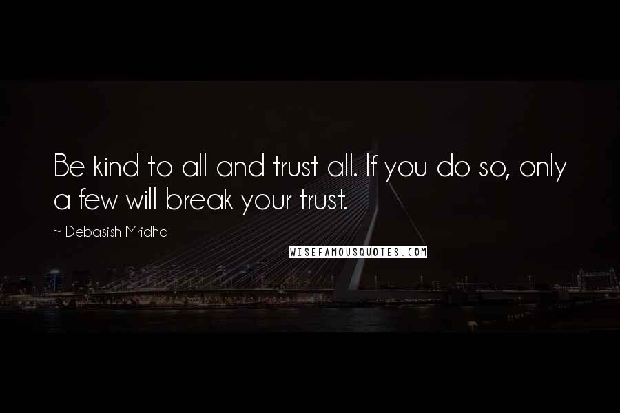 Debasish Mridha Quotes: Be kind to all and trust all. If you do so, only a few will break your trust.