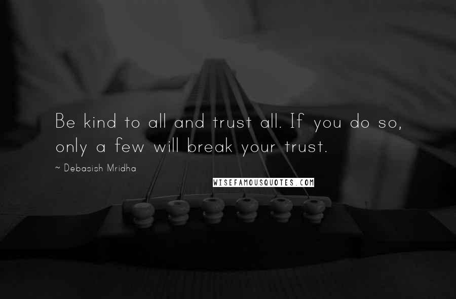 Debasish Mridha Quotes: Be kind to all and trust all. If you do so, only a few will break your trust.