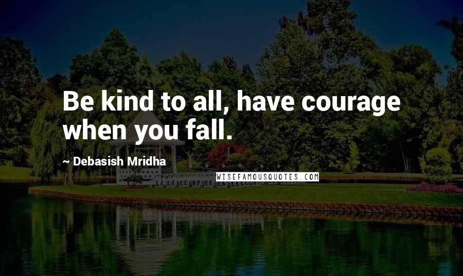 Debasish Mridha Quotes: Be kind to all, have courage when you fall.