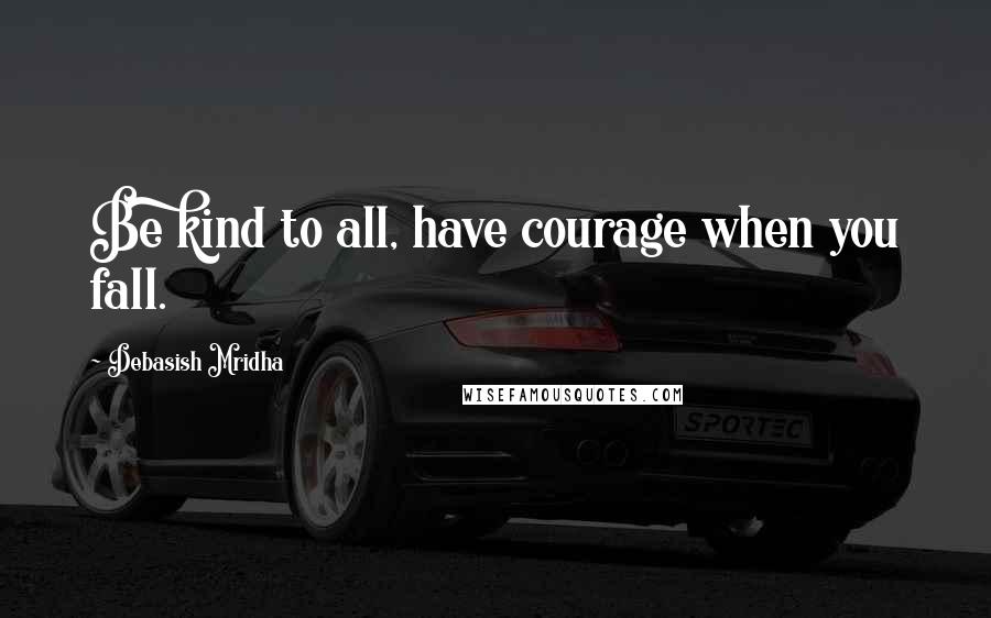 Debasish Mridha Quotes: Be kind to all, have courage when you fall.