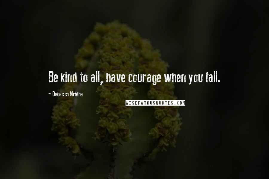 Debasish Mridha Quotes: Be kind to all, have courage when you fall.