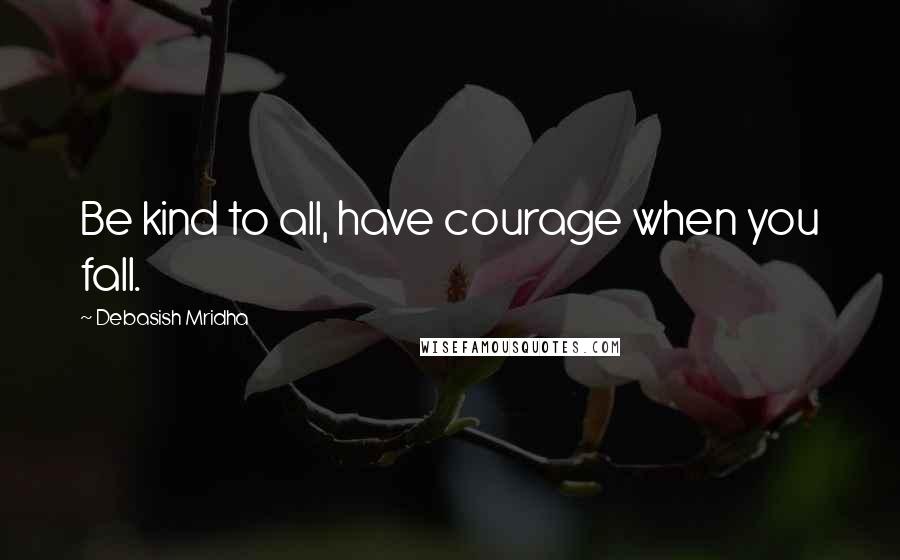 Debasish Mridha Quotes: Be kind to all, have courage when you fall.