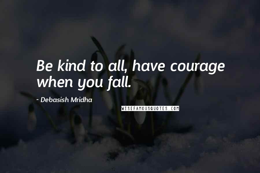 Debasish Mridha Quotes: Be kind to all, have courage when you fall.