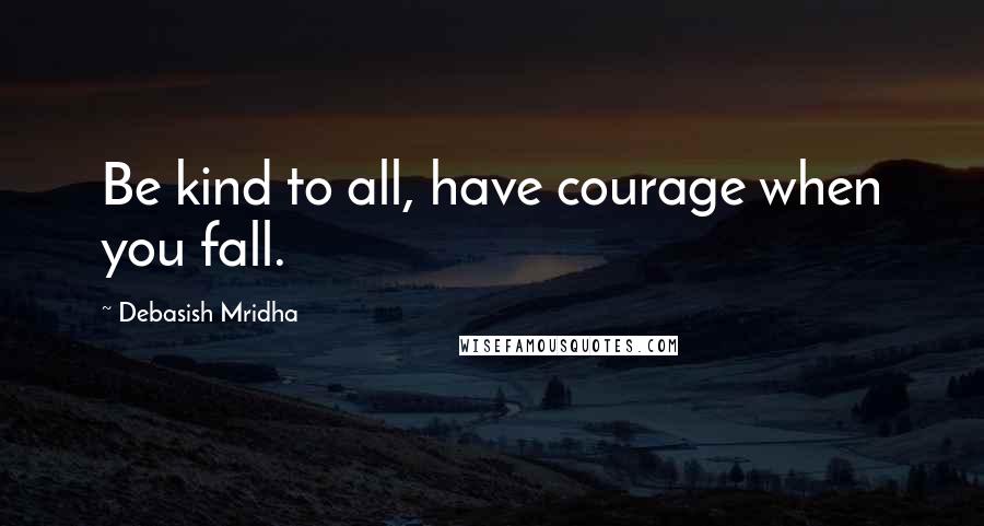 Debasish Mridha Quotes: Be kind to all, have courage when you fall.